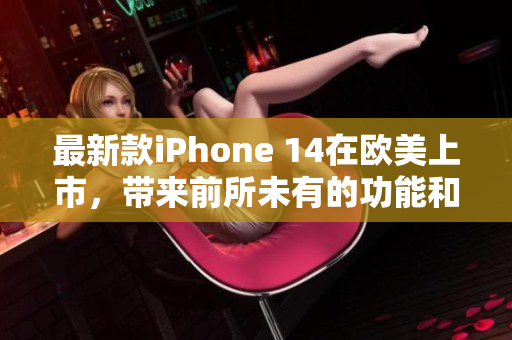 最新款iPhone 14在欧美上市，带来前所未有的功能和体验  