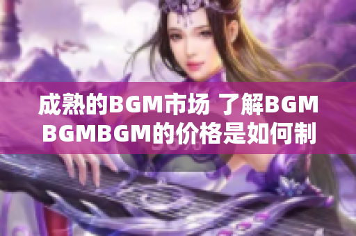 成熟的BGM市场 了解BGMBGMBGM的价格是如何制定的