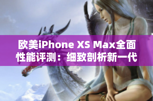 欧美iPhone XS Max全面性能评测：细致剖析新一代旗舰的表现