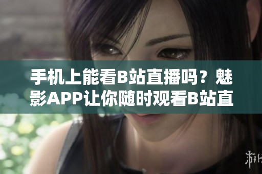 手机上能看B站直播吗？魅影APP让你随时观看B站直播