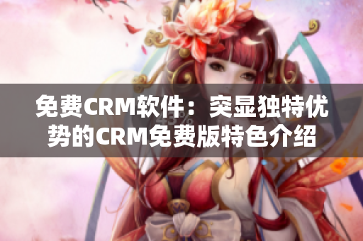 免费CRM软件：突显独特优势的CRM免费版特色介绍