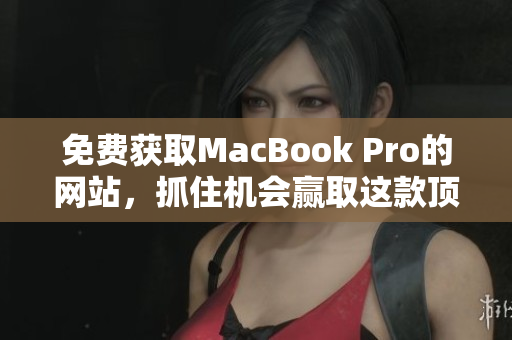 免费获取MacBook Pro的网站，抓住机会赢取这款顶级笔记本电脑！