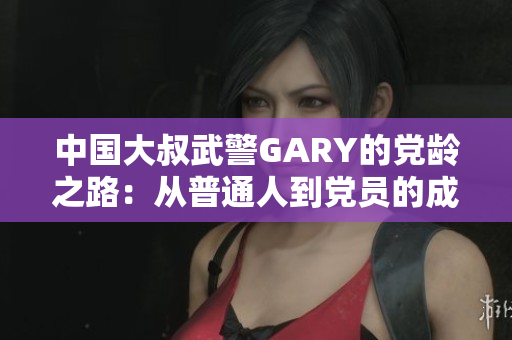 中国大叔武警GARY的党龄之路：从普通人到党员的成长历程