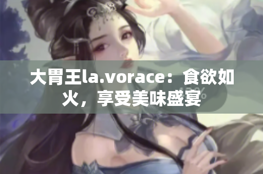 大胃王la.vorace：食欲如火，享受美味盛宴