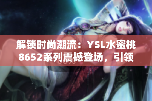 解锁时尚潮流：YSL水蜜桃8652系列震撼登场，引领新一季美妆风潮！