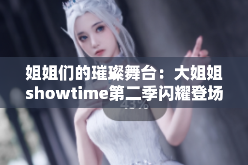 姐姐们的璀璨舞台：大姐姐showtime第二季闪耀登场