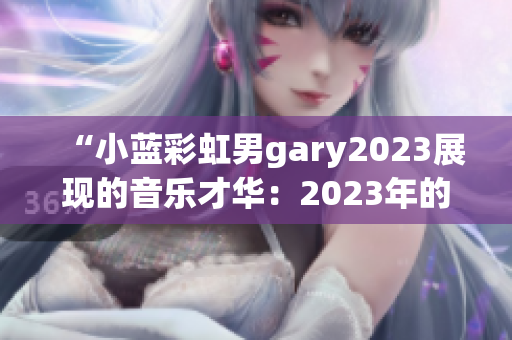 “小蓝彩虹男gary2023展现的音乐才华：2023年的新作品盛宴”