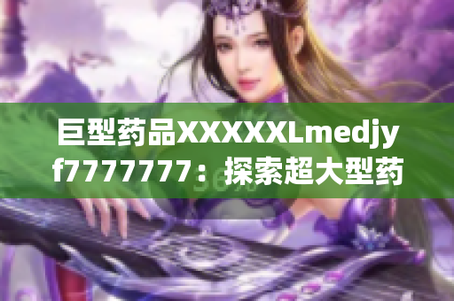 巨型药品XXXXXLmedjyf7777777：探索超大型药物的功效与应用