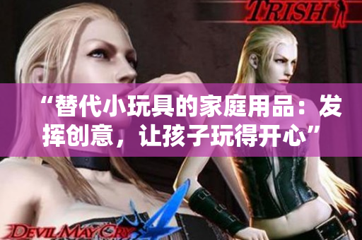 “替代小玩具的家庭用品：发挥创意，让孩子玩得开心”