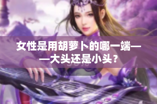 女性是用胡萝卜的哪一端——大头还是小头？