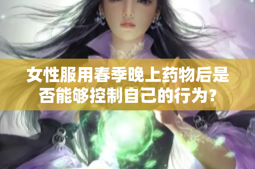 女性服用春季晚上药物后是否能够控制自己的行为？