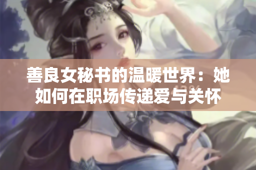 善良女秘书的温暖世界：她如何在职场传递爱与关怀