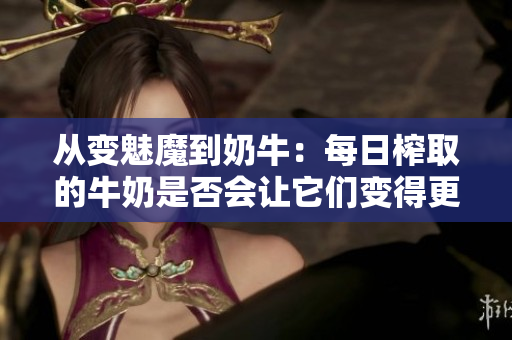 从变魅魔到奶牛：每日榨取的牛奶是否会让它们变得更白？