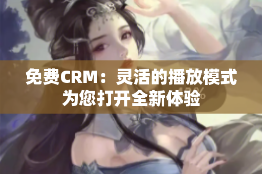 免费CRM：灵活的播放模式为您打开全新体验