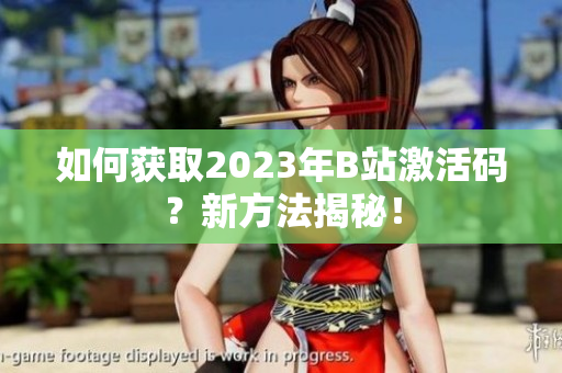 如何获取2023年B站激活码？新方法揭秘！