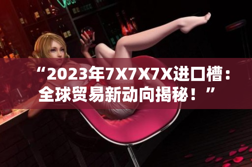 “2023年7X7X7X进口槽：全球贸易新动向揭秘！”