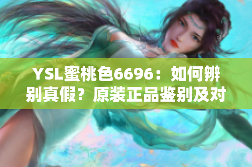 YSL蜜桃色6696：如何辨别真假？原装正品鉴别及对比指南