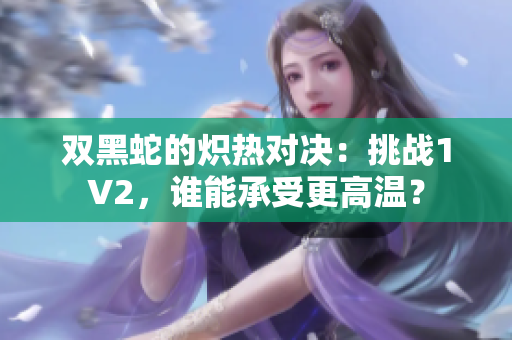 双黑蛇的炽热对决：挑战1V2，谁能承受更高温？