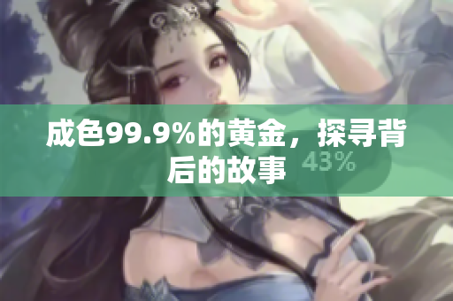 成色99.9%的黄金，探寻背后的故事