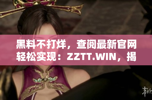 黑料不打烊，查阅最新官网轻松实现：ZZTT.WIN，揭秘独家内幕，尽在这里！