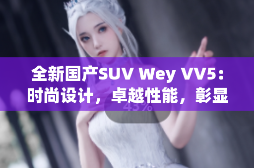 全新国产SUV Wey VV5：时尚设计，卓越性能，彰显国际品质