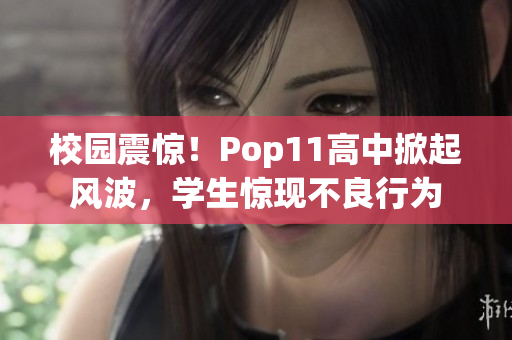 校园震惊！Pop11高中掀起风波，学生惊现不良行为