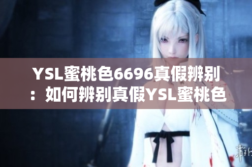 YSL蜜桃色6696真假辨别：如何辨别真假YSL蜜桃色6696？