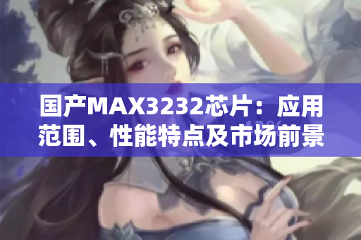 国产MAX3232芯片：应用范围、性能特点及市场前景