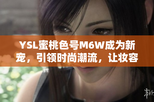 YSL蜜桃色号M6W成为新宠，引领时尚潮流，让妆容更显清新自然