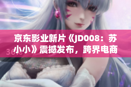 京东影业新片《JD008：苏小小》震撼发布，跨界电商与电影的完美结合