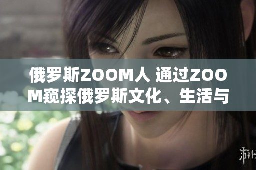 俄罗斯ZOOM人 通过ZOOM窥探俄罗斯文化、生活与人物