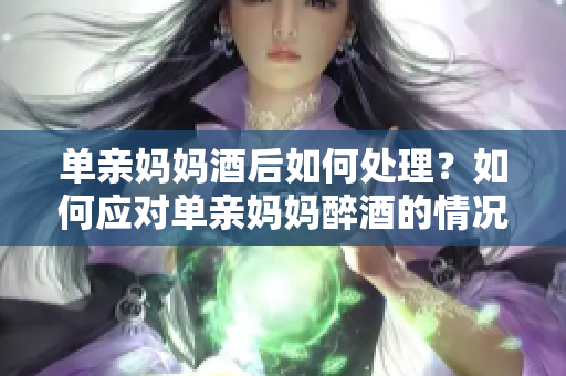 单亲妈妈酒后如何处理？如何应对单亲妈妈醉酒的情况？