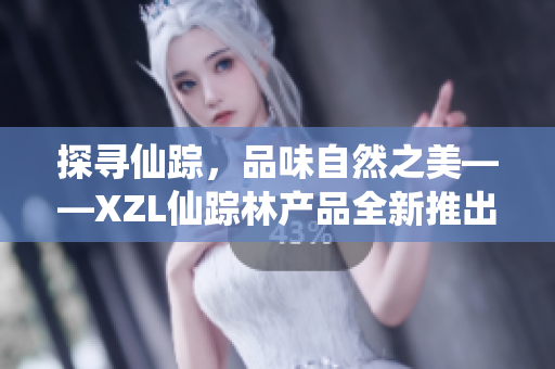 探寻仙踪，品味自然之美——XZL仙踪林产品全新推出，为你带来纯净自然的精华