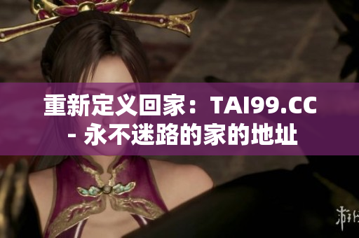 重新定义回家：TAI99.CC - 永不迷路的家的地址