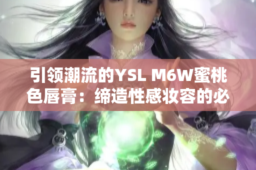 引领潮流的YSL M6W蜜桃色唇膏：缔造性感妆容的必备色调