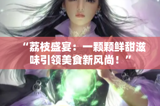 “荔枝盛宴：一颗颗鲜甜滋味引领美食新风尚！”