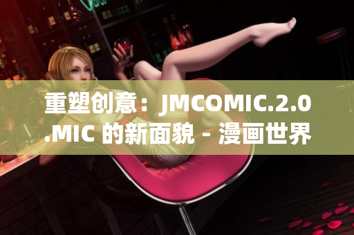 重塑创意：JMCOMIC.2.0.MIC 的新面貌 - 漫画世界的升级篇