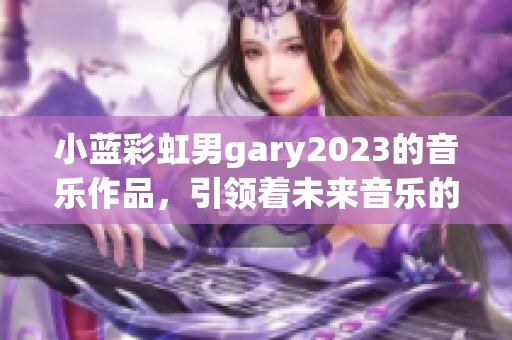 小蓝彩虹男gary2023的音乐作品，引领着未来音乐的潮流