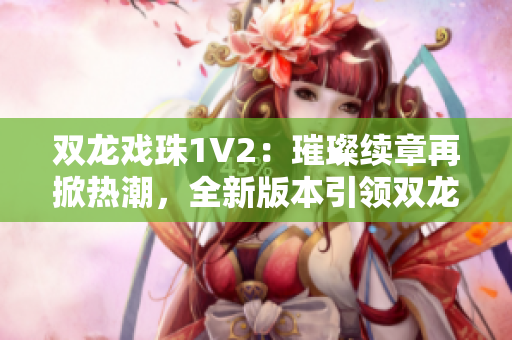 双龙戏珠1V2：璀璨续章再掀热潮，全新版本引领双龙传奇的绝代风华