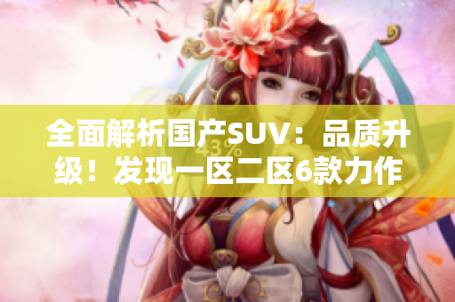 全面解析国产SUV：品质升级！发现一区二区6款力作