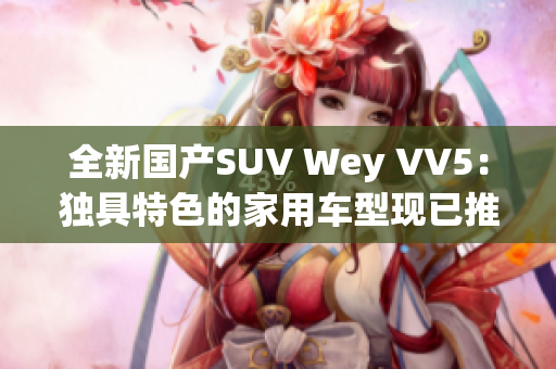 全新国产SUV Wey VV5：独具特色的家用车型现已推出