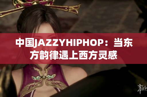 中国JAZZYHIPHOP：当东方韵律遇上西方灵感