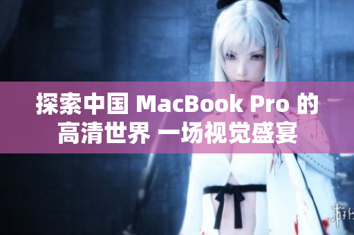 探索中国 MacBook Pro 的高清世界 一场视觉盛宴