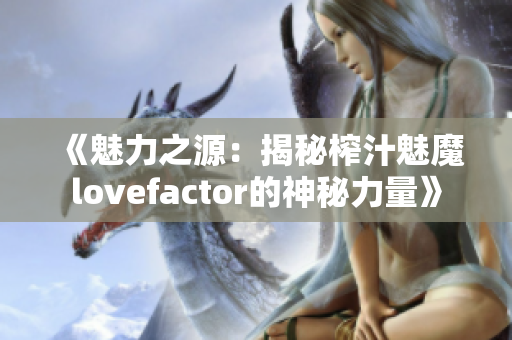 《魅力之源：揭秘榨汁魅魔lovefactor的神秘力量》