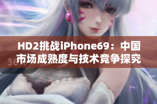 HD2挑战iPhone69：中国市场成熟度与技术竞争探究