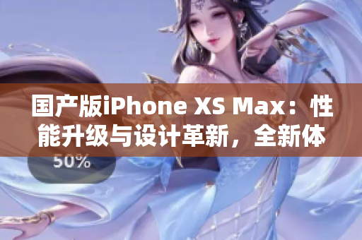 国产版iPhone XS Max：性能升级与设计革新，全新体验待探索