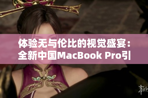 体验无与伦比的视觉盛宴：全新中国MacBook Pro引领高清时代