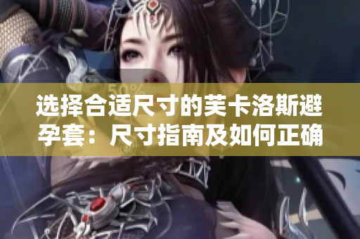 选择合适尺寸的芙卡洛斯避孕套：尺寸指南及如何正确选择