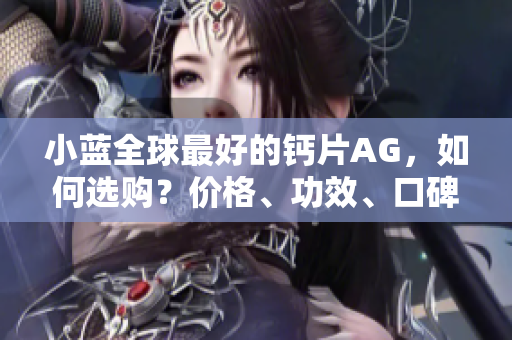 小蓝全球最好的钙片AG，如何选购？价格、功效、口碑一网打尽