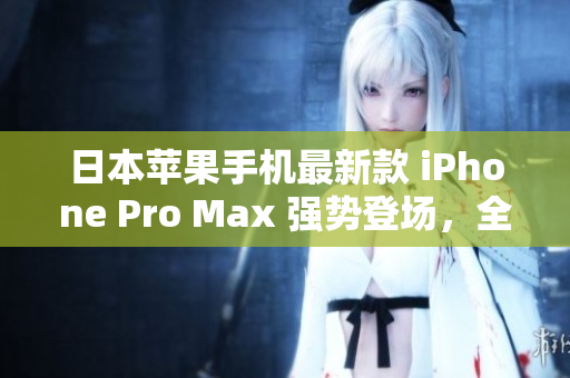 日本苹果手机最新款 iPhone Pro Max 强势登场，全面提升性能与功能